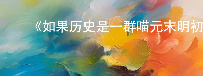 ﻿陈长义发布﻿《如果历史是一群喵元末明初篇》详情介绍_如果历史是一群喵元末明初篇已完结在线观看_如果历史是一群喵元末明初篇迅雷下载_国漫